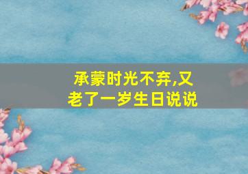 承蒙时光不弃,又老了一岁生日说说