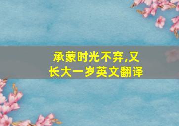 承蒙时光不弃,又长大一岁英文翻译