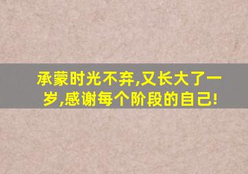 承蒙时光不弃,又长大了一岁,感谢每个阶段的自己!