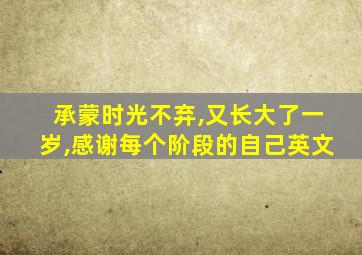 承蒙时光不弃,又长大了一岁,感谢每个阶段的自己英文