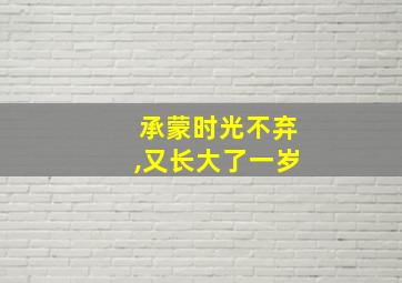 承蒙时光不弃,又长大了一岁