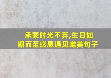 承蒙时光不弃,生日如期而至感恩遇见唯美句子