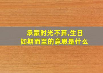 承蒙时光不弃,生日如期而至的意思是什么