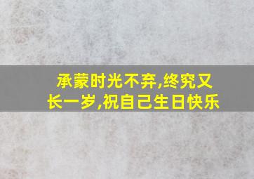 承蒙时光不弃,终究又长一岁,祝自己生日快乐