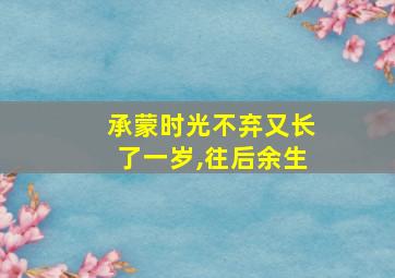 承蒙时光不弃又长了一岁,往后余生