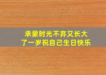 承蒙时光不弃又长大了一岁祝自己生日快乐