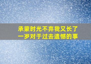 承蒙时光不弃我又长了一岁对于过去遗憾的事