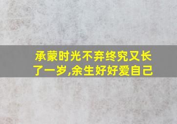 承蒙时光不弃终究又长了一岁,余生好好爱自己