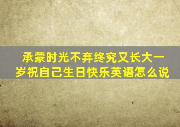 承蒙时光不弃终究又长大一岁祝自己生日快乐英语怎么说