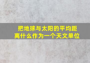 把地球与太阳的平均距离什么作为一个天文单位