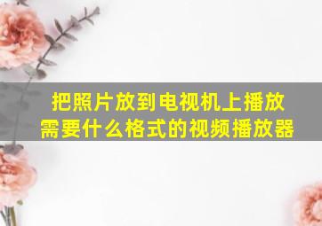 把照片放到电视机上播放需要什么格式的视频播放器