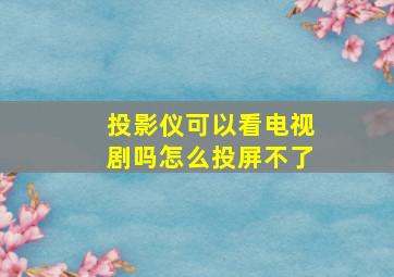 投影仪可以看电视剧吗怎么投屏不了