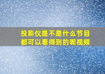 投影仪是不是什么节目都可以看得到的呢视频