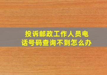 投诉邮政工作人员电话号码查询不到怎么办