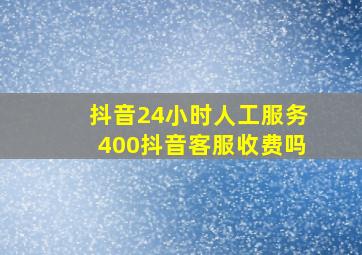 抖音24小时人工服务400抖音客服收费吗