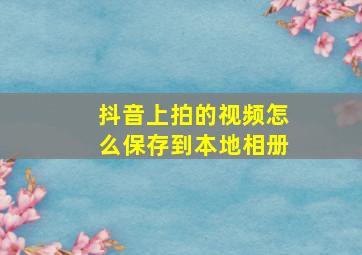 抖音上拍的视频怎么保存到本地相册