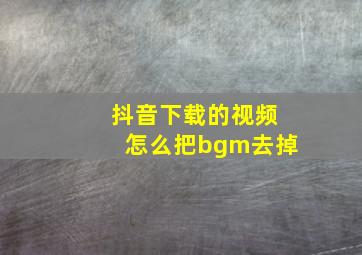 抖音下载的视频怎么把bgm去掉