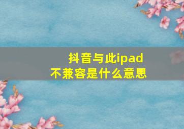 抖音与此ipad不兼容是什么意思