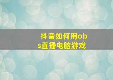 抖音如何用obs直播电脑游戏