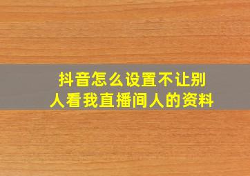 抖音怎么设置不让别人看我直播间人的资料