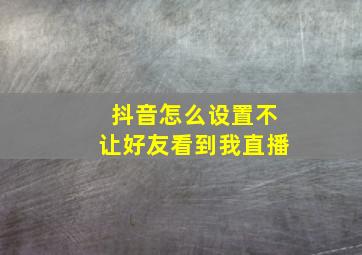 抖音怎么设置不让好友看到我直播