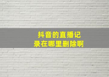 抖音的直播记录在哪里删除啊