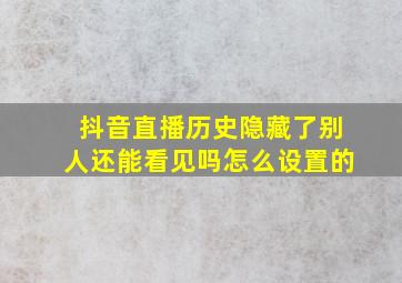 抖音直播历史隐藏了别人还能看见吗怎么设置的