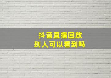 抖音直播回放别人可以看到吗