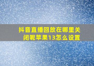 抖音直播回放在哪里关闭呢苹果13怎么设置