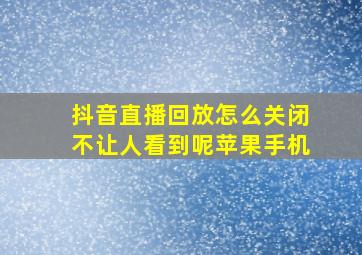 抖音直播回放怎么关闭不让人看到呢苹果手机