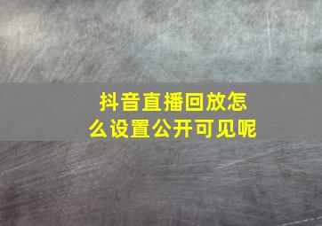 抖音直播回放怎么设置公开可见呢