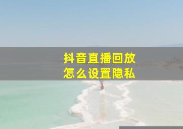 抖音直播回放怎么设置隐私