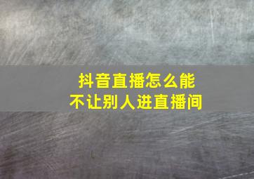 抖音直播怎么能不让别人进直播间