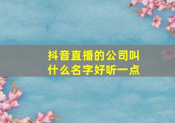 抖音直播的公司叫什么名字好听一点