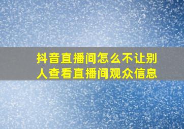 抖音直播间怎么不让别人查看直播间观众信息