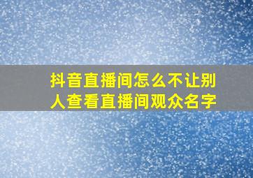 抖音直播间怎么不让别人查看直播间观众名字