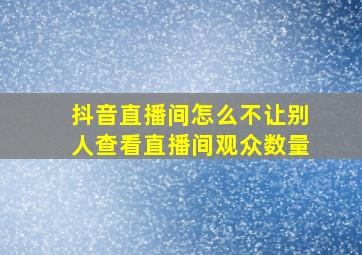 抖音直播间怎么不让别人查看直播间观众数量