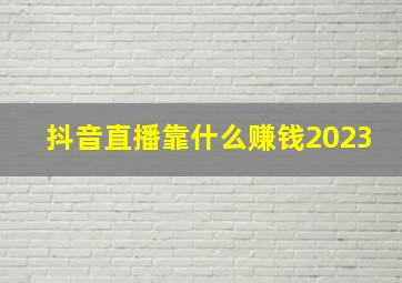 抖音直播靠什么赚钱2023