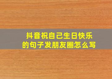 抖音祝自己生日快乐的句子发朋友圈怎么写