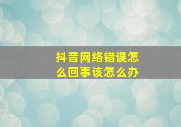 抖音网络错误怎么回事该怎么办