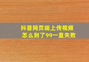 抖音网页端上传视频怎么到了99一直失败