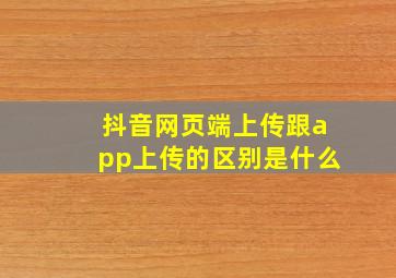 抖音网页端上传跟app上传的区别是什么