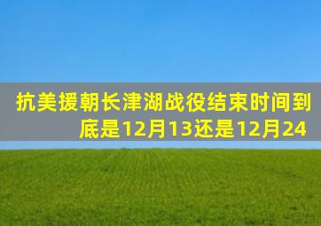 抗美援朝长津湖战役结束时间到底是12月13还是12月24