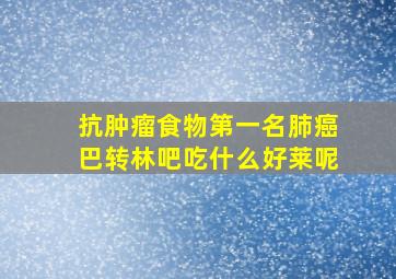 抗肿瘤食物第一名肺癌巴转林吧吃什么好莱呢