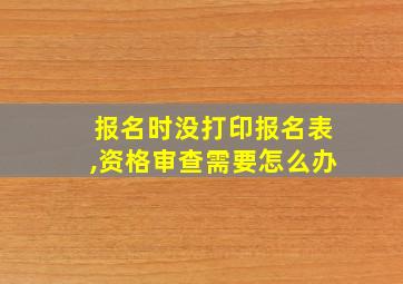 报名时没打印报名表,资格审查需要怎么办