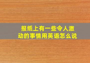 报纸上有一些令人激动的事情用英语怎么说