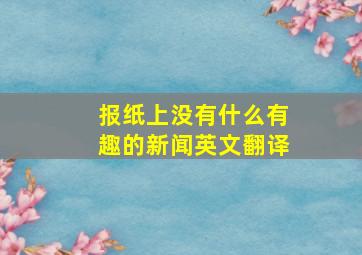 报纸上没有什么有趣的新闻英文翻译