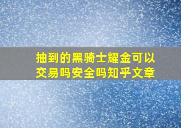 抽到的黑骑士耀金可以交易吗安全吗知乎文章