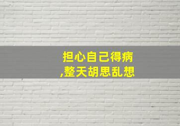 担心自己得病,整天胡思乱想