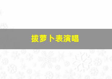 拔萝卜表演唱